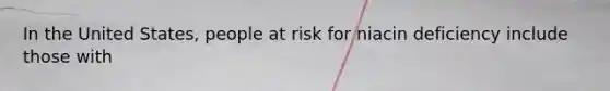 In the United States, people at risk for niacin deficiency include those with
