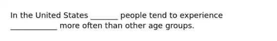 In the United States _______ people tend to experience ____________ more often than other age groups.