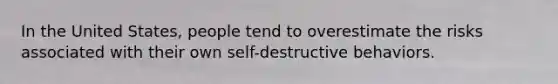 In the United States, people tend to overestimate the risks associated with their own self-destructive behaviors. ​