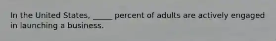 In the United States, _____ percent of adults are actively engaged in launching a business.