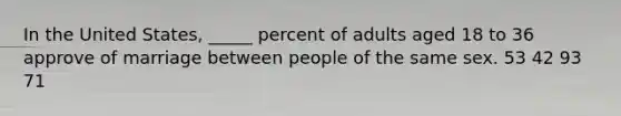 In the United States, _____ percent of adults aged 18 to 36 approve of marriage between people of the same sex. 53 42 93 71