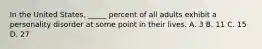 In the United States, _____ percent of all adults exhibit a personality disorder at some point in their lives. A. 3 B. 11 C. 15 D. 27
