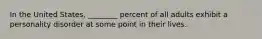 In the United States, ________ percent of all adults exhibit a personality disorder at some point in their lives.