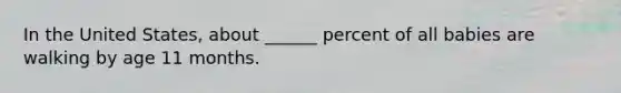 In the United States, about ______ percent of all babies are walking by age 11 months.