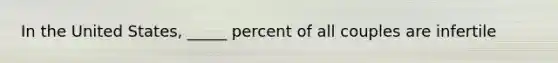 In the United States, _____ percent of all couples are infertile