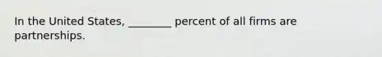 In the United States, ________ percent of all firms are partnerships.