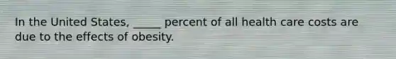 In the United States, _____ percent of all health care costs are due to the effects of obesity.