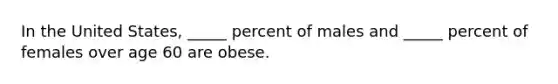 In the United States, _____ percent of males and _____ percent of females over age 60 are obese.