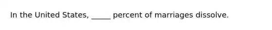 In the United States, _____ percent of marriages dissolve.