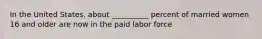 In the United States, about __________ percent of married women 16 and older are now in the paid labor force