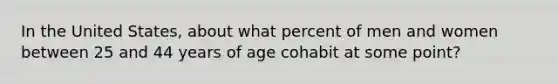 In the United States, about what percent of men and women between 25 and 44 years of age cohabit at some point?