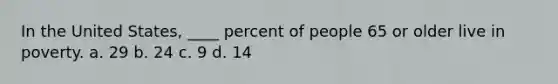 In the United States, ____ percent of people 65 or older live in poverty. a. 29 b. 24 c. 9 d. 14