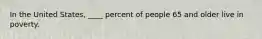 In the United States, ____ percent of people 65 and older live in poverty.