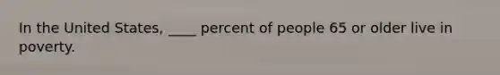 In the United States, ____ percent of people 65 or older live in poverty.