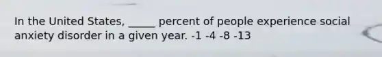 In the United States, _____ percent of people experience social anxiety disorder in a given year. -1 -4 -8 -13