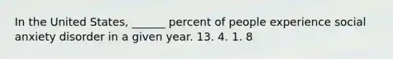 In the United States, ______ percent of people experience social anxiety disorder in a given year. 13. 4. 1. 8