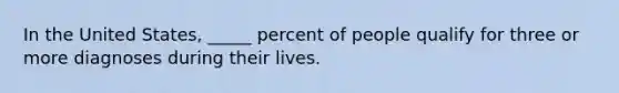 In the United States, _____ percent of people qualify for three or more diagnoses during their lives.