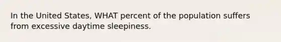 In the United States, WHAT percent of the population suffers from excessive daytime sleepiness.