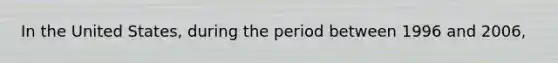 In the United States, during the period between 1996 and 2006,