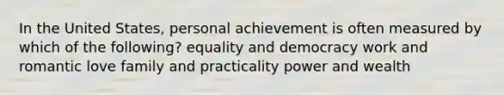 In the United States, personal achievement is often measured by which of the following? equality and democracy work and romantic love family and practicality power and wealth