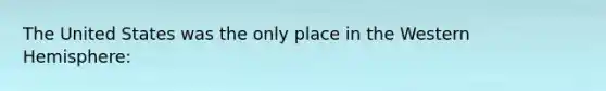 The United States was the only place in the Western Hemisphere:
