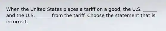 When the United States places a tariff on a​ good, the U.S.​ ______ and the U.S.​ ______ from the tariff. Choose the statement that is incorrect.