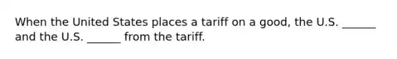 When the United States places a tariff on a​ good, the U.S.​ ______ and the U.S.​ ______ from the tariff.