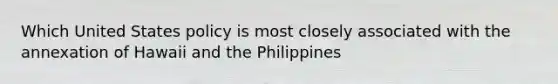 Which United States policy is most closely associated with the annexation of Hawaii and the Philippines