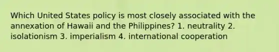 Which United States policy is most closely associated with the annexation of Hawaii and the Philippines? 1. neutrality 2. isolationism 3. imperialism 4. international cooperation