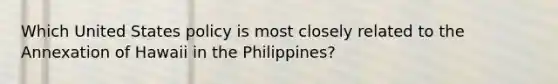 Which United States policy is most closely related to the Annexation of Hawaii in the Philippines?