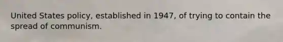 United States policy, established in 1947, of trying to contain the spread of communism.