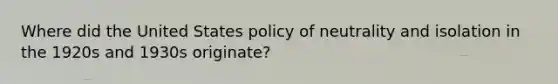 Where did the United States policy of neutrality and isolation in the 1920s and 1930s originate?