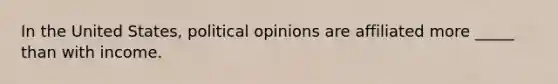 In the United States, political opinions are affiliated more _____ than with income.