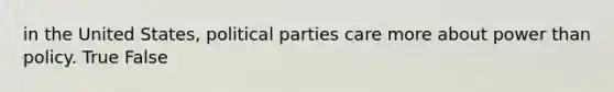 in the United States, political parties care more about power than policy. True False