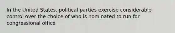 In the United States, political parties exercise considerable control over the choice of who is nominated to run for congressional office