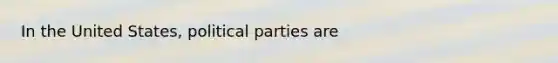 In the United States, political parties are