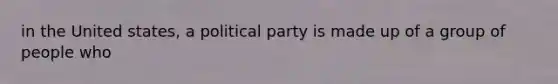 in the United states, a political party is made up of a group of people who