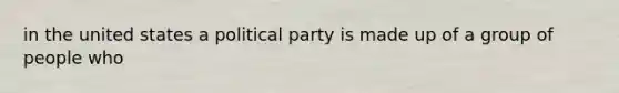 in the united states a political party is made up of a group of people who