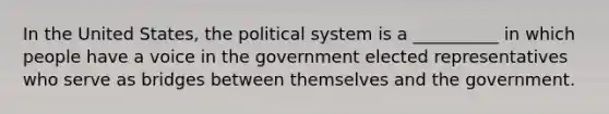 In the United States, the political system is a __________ in which people have a voice in the government elected representatives who serve as bridges between themselves and the government.