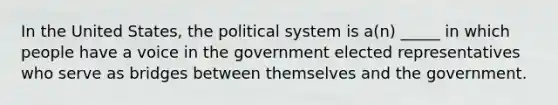 In the United States, the political system is a(n) _____ in which people have a voice in the government elected representatives who serve as bridges between themselves and the government.