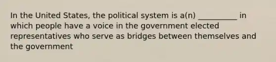 In the United States, the political system is a(n) __________ in which people have a voice in the government elected representatives who serve as bridges between themselves and the government