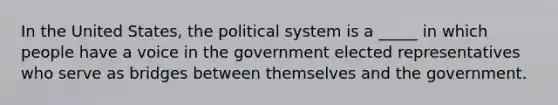 In the United States, the political system is a _____ in which people have a voice in the government elected representatives who serve as bridges between themselves and the government.