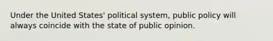 Under the United States' political system, public policy will always coincide with the state of public opinion.