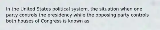 In the United States political system, the situation when one party controls the presidency while the opposing party controls both houses of Congress is known as