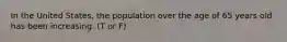 In the United States, the population over the age of 65 years old has been increasing. (T or F)