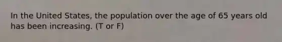 In the United States, the population over the age of 65 years old has been increasing. (T or F)