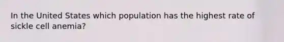 In the United States which population has the highest rate of sickle cell anemia?