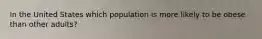 In the United States which population is more likely to be obese than other adults?