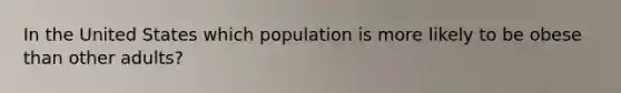 In the United States which population is more likely to be obese than other adults?