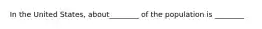 In the United States, about________ of the population is ________